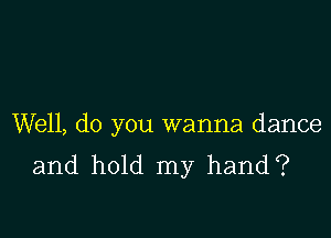 Well, do you wanna dance
and hold my hand?