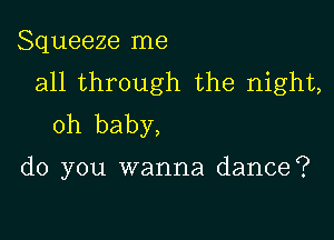 Squeeze me
all through the night,

oh baby,

do you wanna dance?