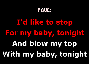 PBUU

I'd like to stop

For my baby, tonight
And blow my top
With my baby, tonight