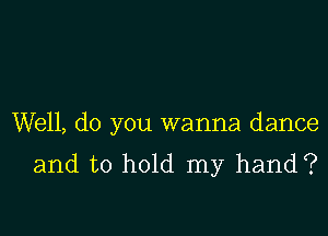 Well, do you wanna dance
and to hold my hand?