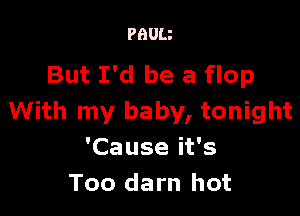 PBUU

But I'd be a flop

With my baby, tonight
'Cause it's
Too darn hot