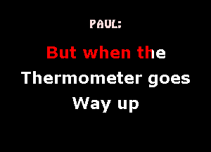 PBUU

But when the

Thermometer goes
Way up