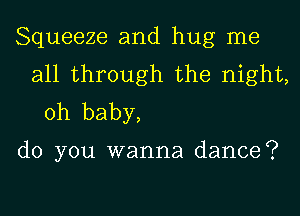 Squeeze and hug me
all through the night,
Oh baby,

do you wanna dance?