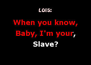 LOISt

When you know,

Baby, I'm your,
Slave?