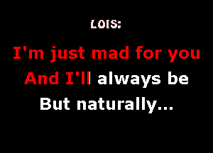 LOISt

I'm just mad for you

And I'll always be
But naturally...