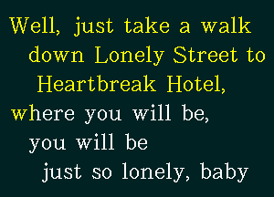 Well, just take a walk
down Lonely Street to
Heartbreak Hotel,
Where you Will be,
you Will be
just so lonely, baby