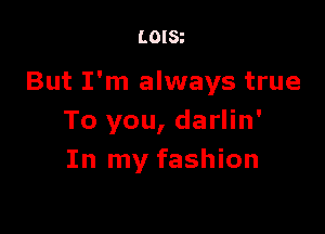 LOISt

But I'm always true

To you, darlin'
In my fashion