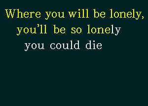 Where you will be lonely,
y0u l1 be so lonely
you could die