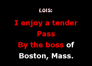 LOISt

I enjoy a tender

Pass
By the boss of
Boston, Mass.