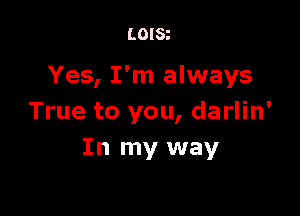 LOISt

Yes, I'm always

True to you, darlin'
In my way