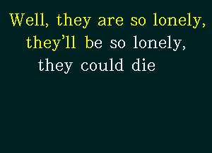 Well, they are so lonely,
thefll be so lonely,
they could die