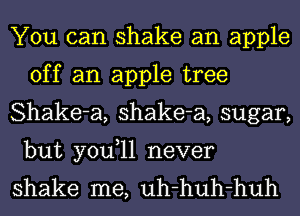 You can shake an apple
off an apple tree

Shake-a, shake-a, sugar,
but you,ll never

shake me, uh-huh-huh