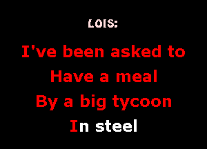 LOISt

I've been asked to

Have a meal
By a big tycoon
In steel