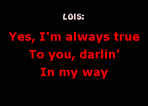 LOISt

Yes, I'm always true

To you, darlin'
In my way