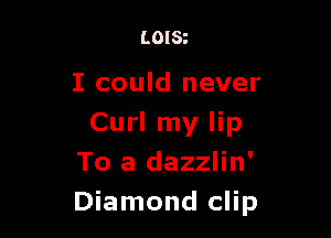 LOISz

I could never

Curl my lip
To a dazzlin'
Diamond clip