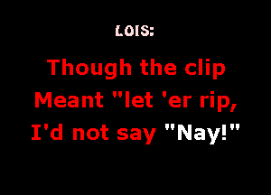 LOISt

Though the clip

Meant let 'er rip,
I'd not say Nay!