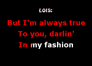 LOISt

But I'm always true

To you, darlin'
In my fashion