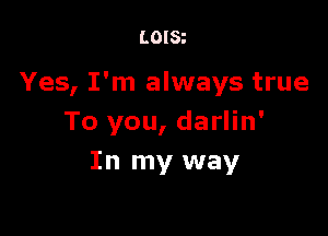 LOISt

Yes, I'm always true

To you, darlin'
In my way
