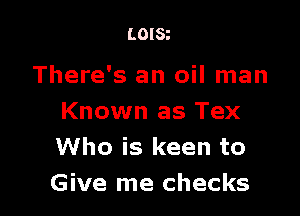 LOIS

There's an oil man

Known as Tex
Who is keen to
Give me checks