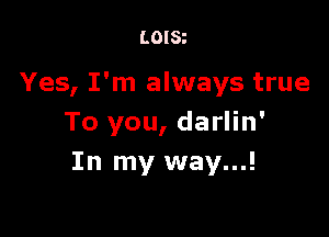 LOISt

Yes, I'm always true

To you, darlin'
In my way...!