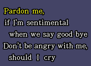 Pardon me,
if Fm sentimental

When we say good-bye

DonWL be angry With me,

should I cry