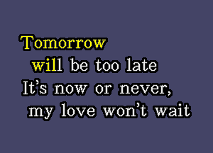 Tomorrow
will be too late

It,s now or never,
my love W0n t wait
