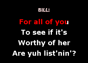 BlLLz

For all of you

To see if it's
Worthy of her
Are yuh list'nin'?