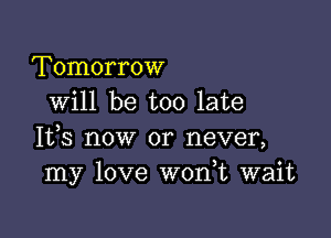 Tomorrow
will be too late

It,s now or never,
my love W0n t wait