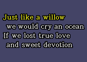 Just like a willow

we would cry an ocean
If we lost true love
and sweet devotion
