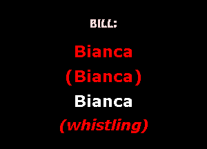 BlLLz

Bianca

(Bianca)
Bianca
(whistling)