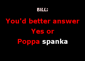 BILU

You'd better answer

Yes or
Poppa spanka