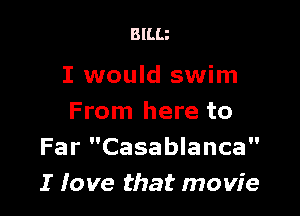 BlLLz

I would swim

From here to
Far Casablanca
I love that movie