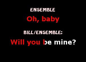 ENSEMBLE
Oh, baby

mmmsemam
Will you be mine?