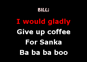 BILIJ

I would gladly

Give up coffee
For Sanka
Ba ba ba boo