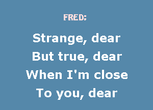 FREDi

Strange, dear

But true, dear
When I'm close
To you, dear