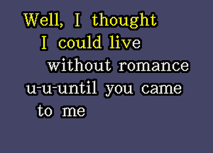 Well, I thought
I could live
without romance

u-u-until you came
to me