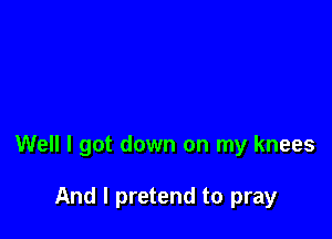 Well I got down on my knees

And I pretend to pray