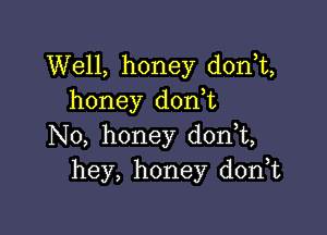 Well, honey donT,
honey d0n t

N0, honey d0n t,
hey, honey d0n t