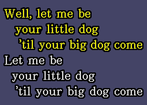 Well, let me be
your little dog
ytil your big dog come

Let me be
your little dog
,til your big dog come