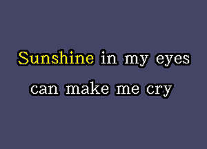 Sunshine in my eyes

can make me cry