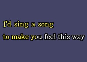 Fd sing a song

to make you feel this way