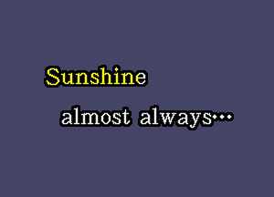 Sunshine

almost always-