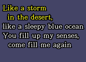 Like a storm
in the desert,
like a sleepy blue ocean
You fill up my senses,
come fill me again