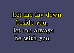 Let me lay down
beside you,

let me always
be with you
