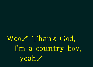 W00! Thank God,
Fm a country boy,
yeah!