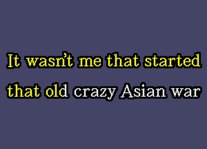 It wasrft me that started

that old crazy Asian war