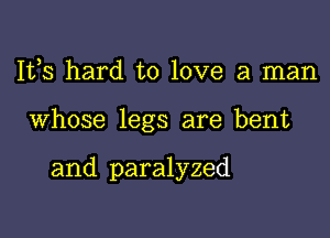 Ifs hard to love a man

Whose legs are bent

and paralyzed