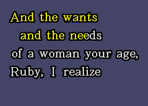 And the wants
and the needs

of a woman your age,

Ruby, I realize