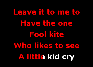 Leave it to me to
Have the one

FoolkHe
Who likes to see
A little kid cry