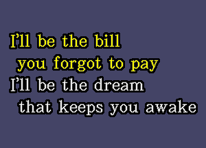F11 be the bill
you forgot to pay

F11 be the dream
that keeps you awake